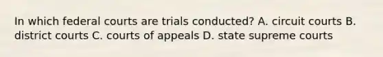 In which <a href='https://www.questionai.com/knowledge/kzzdxYQ4u6-federal-courts' class='anchor-knowledge'>federal courts</a> are trials conducted? A. circuit courts B. district courts C. courts of appeals D. state supreme courts