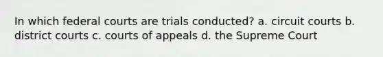 In which federal courts are trials conducted? a. circuit courts b. district courts c. courts of appeals d. the Supreme Court