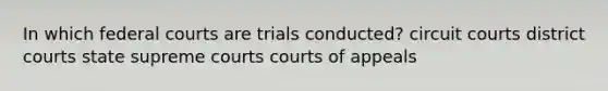 In which federal courts are trials conducted? circuit courts district courts state supreme courts courts of appeals