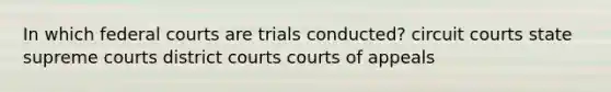 In which <a href='https://www.questionai.com/knowledge/kzzdxYQ4u6-federal-courts' class='anchor-knowledge'>federal courts</a> are trials conducted? circuit courts state supreme courts district courts courts of appeals