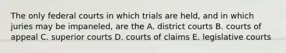 The only <a href='https://www.questionai.com/knowledge/kzzdxYQ4u6-federal-courts' class='anchor-knowledge'>federal courts</a> in which trials are held, and in which juries may be impaneled, are the A. district courts B. courts of appeal C. superior courts D. courts of claims E. legislative courts