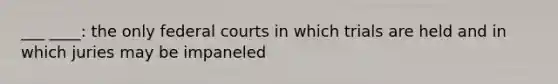 ___ ____: the only federal courts in which trials are held and in which juries may be impaneled