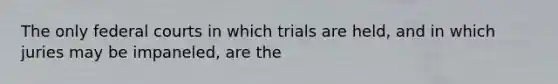 The only federal courts in which trials are held, and in which juries may be impaneled, are the