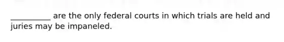 __________ are the only federal courts in which trials are held and juries may be impaneled.