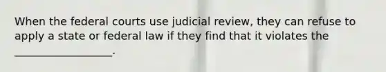 When the federal courts use judicial review, they can refuse to apply a state or federal law if they find that it violates the __________________.