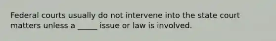 Federal courts usually do not intervene into the state court matters unless a _____ issue or law is involved.