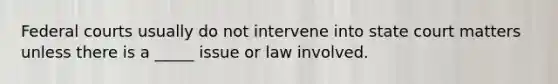 Federal courts usually do not intervene into state court matters unless there is a _____ issue or law involved.