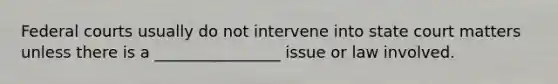 Federal courts usually do not intervene into state court matters unless there is a ________________ issue or law involved.