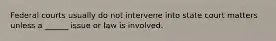 Federal courts usually do not intervene into state court matters unless a ______ issue or law is involved.