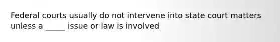 Federal courts usually do not intervene into state court matters unless a _____ issue or law is involved