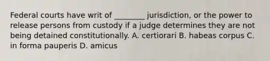 <a href='https://www.questionai.com/knowledge/kzzdxYQ4u6-federal-courts' class='anchor-knowledge'>federal courts</a> have writ of ________ jurisdiction, or the power to release persons from custody if a judge determines they are not being detained constitutionally. A. certiorari B. habeas corpus C. in forma pauperis D. amicus