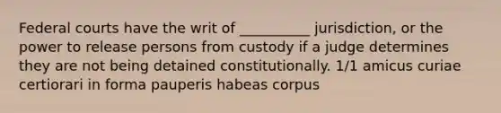 Federal courts have the writ of __________ jurisdiction, or the power to release persons from custody if a judge determines they are not being detained constitutionally. 1/1 amicus curiae certiorari in forma pauperis habeas corpus