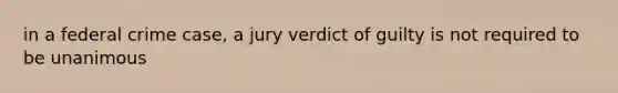 in a federal crime case, a jury verdict of guilty is not required to be unanimous