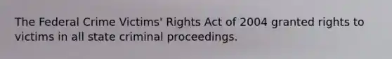 The Federal Crime Victims' Rights Act of 2004 granted rights to victims in all state criminal proceedings.​