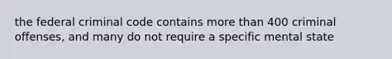 the federal criminal code contains more than 400 criminal offenses, and many do not require a specific mental state
