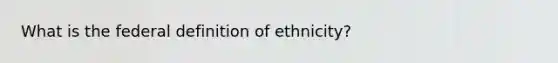 What is the federal definition of ethnicity?