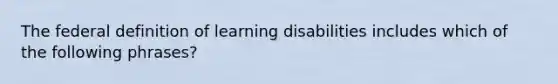 The federal definition of learning disabilities includes which of the following​ phrases?