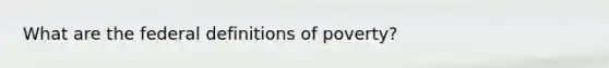 What are the federal definitions of poverty?