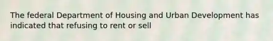 The federal Department of Housing and Urban Development has indicated that refusing to rent or sell