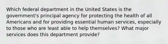 Which federal department in the United States is the government's principal agency for protecting the health of all Americans and for providing essential human services, especially to those who are least able to help themselves? What major services does this department provide?