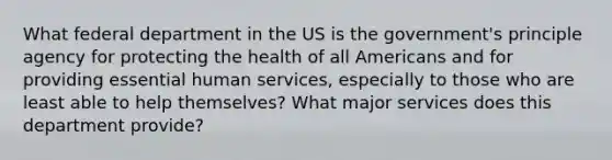 What federal department in the US is the government's principle agency for protecting the health of all Americans and for providing essential human services, especially to those who are least able to help themselves? What major services does this department provide?