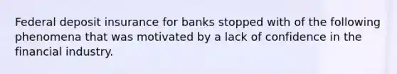 Federal deposit insurance for banks stopped with of the following phenomena that was motivated by a lack of confidence in the financial industry.