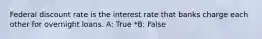 Federal discount rate is the interest rate that banks charge each other for overnight loans. A: True *B: False