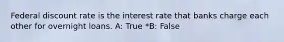 Federal discount rate is the interest rate that banks charge each other for overnight loans. A: True *B: False