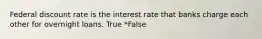 Federal discount rate is the interest rate that banks charge each other for overnight loans. True *False