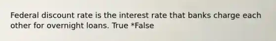 Federal discount rate is the interest rate that banks charge each other for overnight loans. True *False