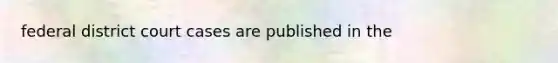 federal district court cases are published in the