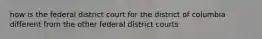 how is the federal district court for the district of columbia different from the other federal district courts