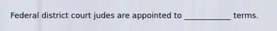 Federal district court judes are appointed to ____________ terms.