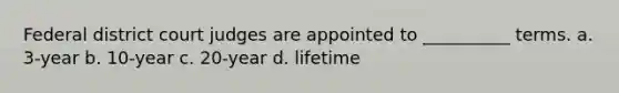 Federal district court judges are appointed to __________ terms. a. 3-year b. 10-year c. 20-year d. lifetime