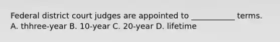 Federal district court judges are appointed to ___________ terms. A. thhree-year B. 10-year C. 20-year D. lifetime