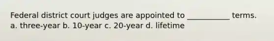 Federal district court judges are appointed to ___________ terms. a. three-year b. 10-year c. 20-year d. lifetime