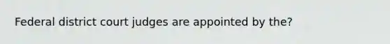 Federal district court judges are appointed by the?