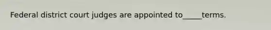 Federal district court judges are appointed to_____terms.