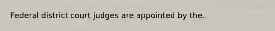 Federal district court judges are appointed by the..