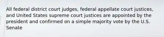 All federal district court judges, federal appellate court justices, and United States supreme court justices are appointed by the president and confirmed on a simple majority vote by the U.S. Senate