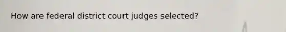 How are federal district court judges selected?