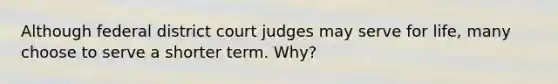 Although federal district court judges may serve for life, many choose to serve a shorter term. Why?