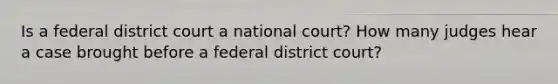 Is a federal district court a national court? How many judges hear a case brought before a federal district court?