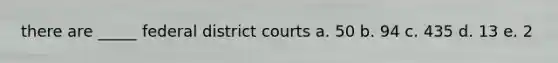 there are _____ federal district courts a. 50 b. 94 c. 435 d. 13 e. 2