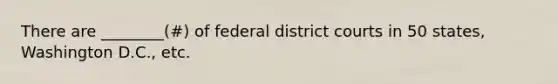 There are ________(#) of federal district courts in 50 states, Washington D.C., etc.