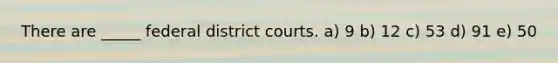 There are _____ federal district courts. a) 9 b) 12 c) 53 d) 91 e) 50