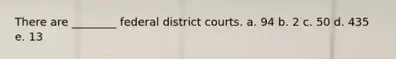 There are ________ federal district courts. a. 94 b. 2 c. 50 d. 435 e. 13