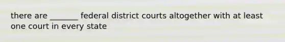 there are _______ federal district courts altogether with at least one court in every state