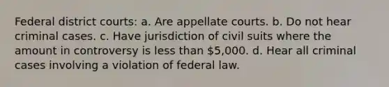 Federal district courts: a. Are appellate courts. b. Do not hear criminal cases. c. Have jurisdiction of civil suits where the amount in controversy is less than 5,000. d. Hear all criminal cases involving a violation of federal law.