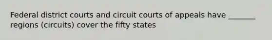 Federal district courts and circuit courts of appeals have _______ regions (circuits) cover the fifty states